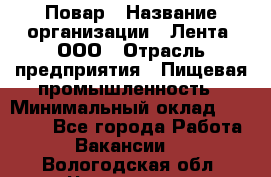 Повар › Название организации ­ Лента, ООО › Отрасль предприятия ­ Пищевая промышленность › Минимальный оклад ­ 20 000 - Все города Работа » Вакансии   . Вологодская обл.,Череповец г.